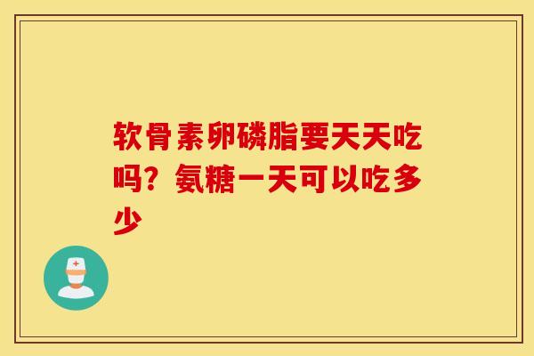 软骨素卵磷脂要天天吃吗?氨糖一天可以吃多少 软骨素卵磷脂要天天吃吗?氨糖一天可以吃多少