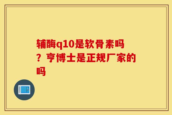 辅酶q10是软骨素吗?亨博士是正规厂家的吗 辅酶q10是软骨素吗?亨博士是正规厂家的吗