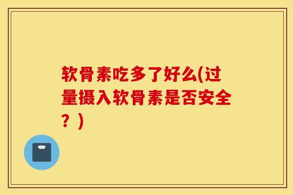 软骨素吃多了好么(过量摄入软骨素是否安全？)