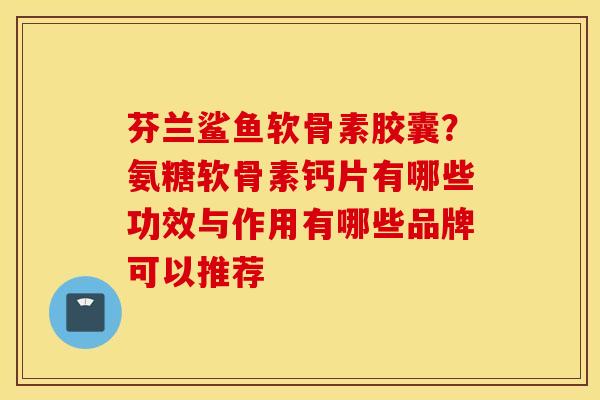 芬兰鲨鱼软骨素胶囊?氨糖软骨素钙片有哪些功效与作用有哪些品牌可以推荐 芬兰鲨鱼软骨素胶囊?氨糖软骨素钙片有哪些功效与作用有哪些品牌可以推荐