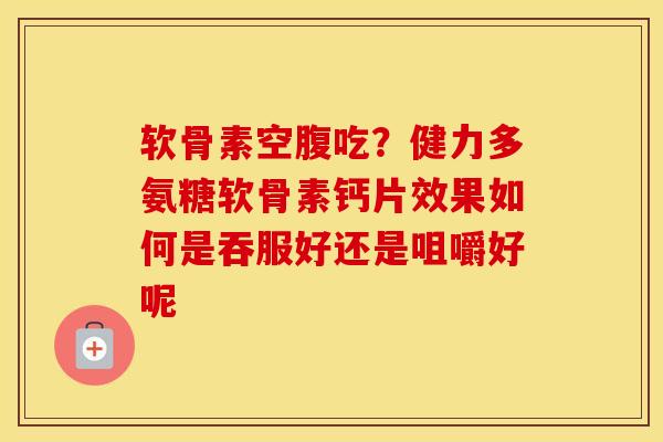 软骨素空腹吃?健力多氨糖软骨素钙片效果如何是吞服好还是咀嚼好呢 软骨素空腹吃?健力多氨糖软骨素钙片效果如何是吞服好还是咀嚼好呢