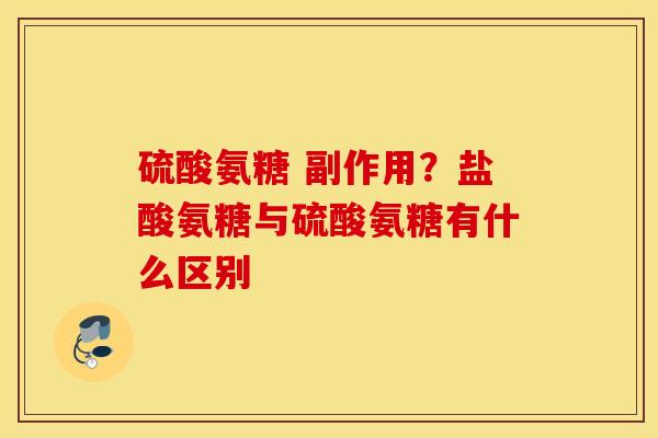 硫酸氨糖 副作用?盐酸氨糖与硫酸氨糖有什么区别 硫酸氨糖 副作用?盐酸氨糖与硫酸氨糖有什么区别