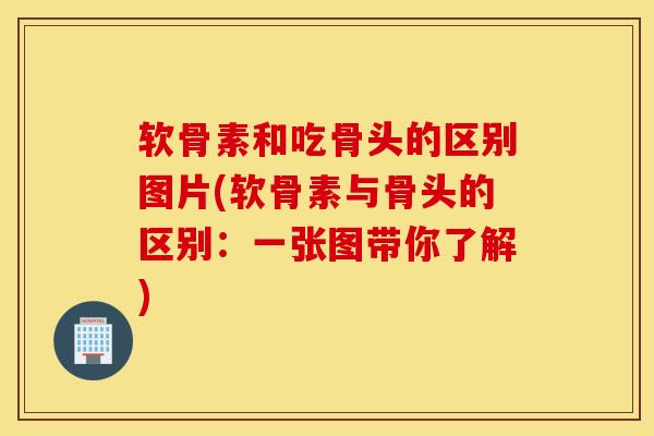 软骨素和吃骨头的区别图片(软骨素与骨头的区别:一张图带你了解) 软骨素和吃骨头的区别图片(软骨素与骨头的区别:一张图带你了解)