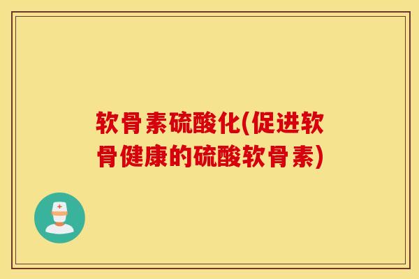 软骨素硫酸化(促进软骨健康的硫酸软骨素)