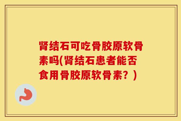 结石可吃骨胶原软骨素吗(结石患者能否食用骨胶原软骨素？)