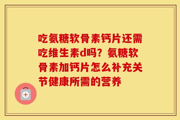 吃氨糖软骨素钙片还需吃维生素d吗？氨糖软骨素加钙片怎么补充关节健康所需的营养