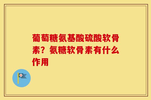 葡萄糖氨基酸硫酸软骨素？氨糖软骨素有什么作用