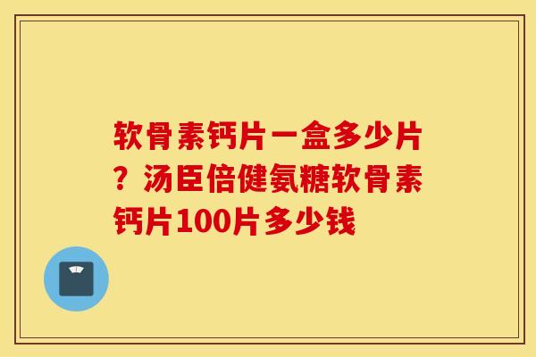 软骨素钙片一盒多少片?汤臣倍健氨糖软骨素钙片100片多少钱 软骨素钙片一盒多少片?汤臣倍健氨糖软骨素钙片100片多少钱
