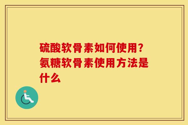 硫酸软骨素如何使用?氨糖软骨素使用方法是什么 硫酸软骨素如何使用?氨糖软骨素使用方法是什么