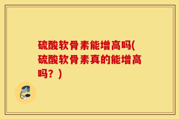 硫酸软骨素能增高吗(硫酸软骨素真的能增高吗?) 硫酸软骨素能增高吗(硫酸软骨素真的能增高吗?)