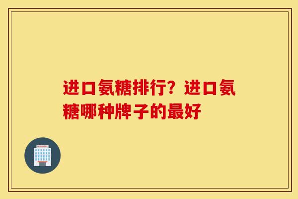 进口氨糖排行?进口氨糖哪种牌子的好 进口氨糖排行?进口氨糖哪种牌子的好