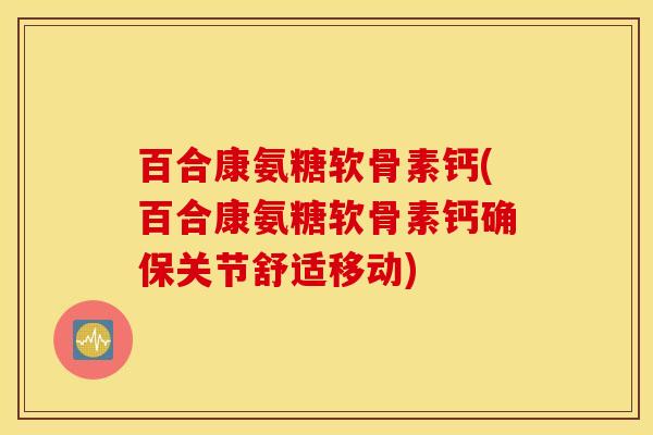百合康氨糖软骨素钙(百合康氨糖软骨素钙确保关节舒适移动)