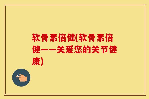 软骨素倍健(软骨素倍健——关爱您的关节健康) 软骨素倍健(软骨素倍健——关爱您的关节健康)