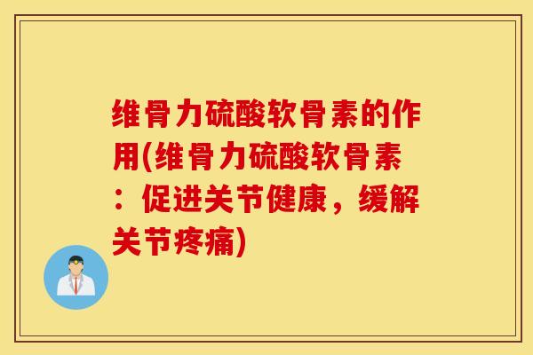 维骨力硫酸软骨素的作用(维骨力硫酸软骨素:促进关节健康,缓解关节) 维骨力硫酸软骨素的作用(维骨力硫酸软骨素:促进关节健康,缓解关节)