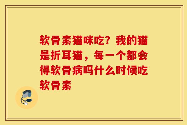 软骨素猫咪吃？我的猫是折耳猫，每一个都会得软骨吗什么时候吃软骨素