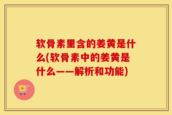 软骨素里含的姜黄是什么(软骨素中的姜黄是什么——解析和功能) 软骨素里含的姜黄是什么(软骨素中的姜黄是什么——解析和功能)