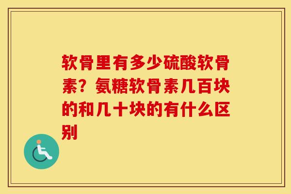 软骨里有多少硫酸软骨素?氨糖软骨素几百块的和几十块的有什么区别 软骨里有多少硫酸软骨素?氨糖软骨素几百块的和几十块的有什么区别