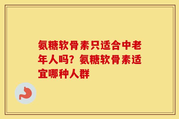 氨糖软骨素只适合中老年人吗?氨糖软骨素适宜哪种人群 氨糖软骨素只适合中老年人吗?氨糖软骨素适宜哪种人群