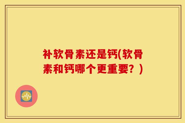 补软骨素还是钙(软骨素和钙哪个更重要?) 补软骨素还是钙(软骨素和钙哪个更重要?)