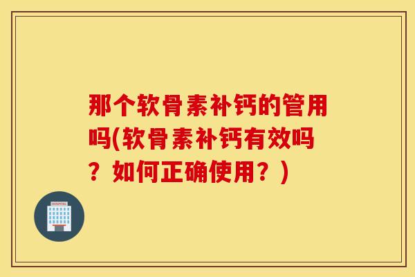 那个软骨素补钙的管用吗(软骨素补钙有效吗?如何正确使用?) 那个软骨素补钙的管用吗(软骨素补钙有效吗?如何正确使用?)