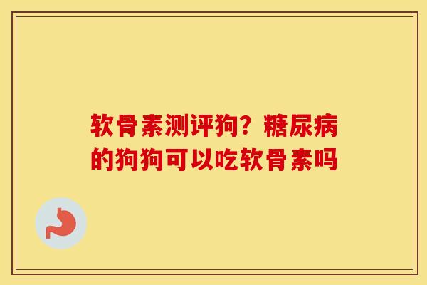 软骨素测评狗?的狗狗可以吃软骨素吗 软骨素测评狗?的狗狗可以吃软骨素吗