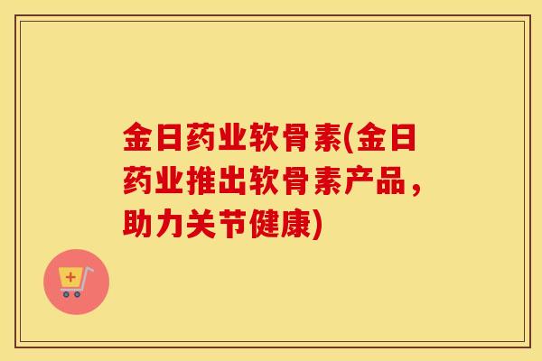 金日药业软骨素(金日药业推出软骨素产品,助力关节健康) 金日药业软骨素(金日药业推出软骨素产品,助力关节健康)