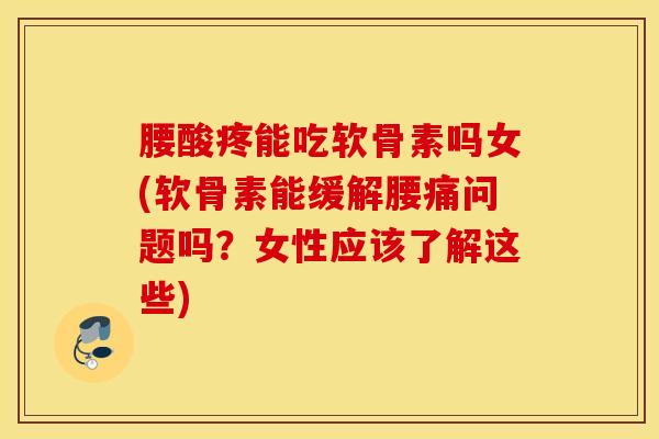 腰酸疼能吃软骨素吗女(软骨素能缓解腰痛问题吗？女性应该了解这些)