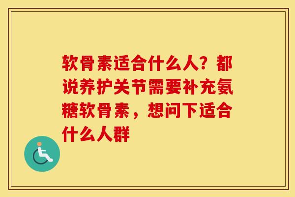 软骨素适合什么人?都说养护关节需要补充氨糖软骨素,想问下适合什么人群 软骨素适合什么人?都说养护关节需要补充氨糖软骨素,想问下适合什么人群