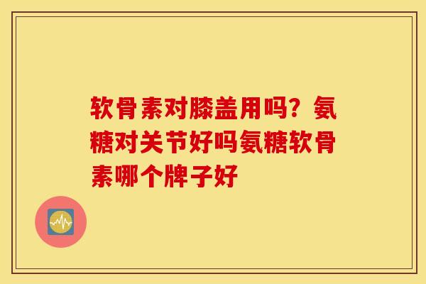 软骨素对膝盖用吗?氨糖对关节好吗氨糖软骨素哪个牌子好 软骨素对膝盖用吗?氨糖对关节好吗氨糖软骨素哪个牌子好