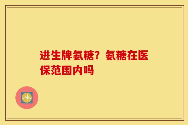 进生牌氨糖?氨糖在医保范围内吗 进生牌氨糖?氨糖在医保范围内吗
