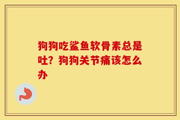 狗狗吃鲨鱼软骨素总是吐?狗狗关节痛该怎么办 狗狗吃鲨鱼软骨素总是吐?狗狗关节痛该怎么办