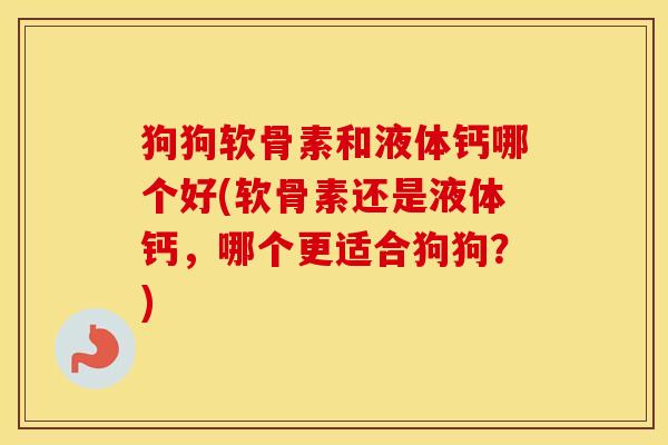 狗狗软骨素和液体钙哪个好(软骨素还是液体钙，哪个更适合狗狗？)