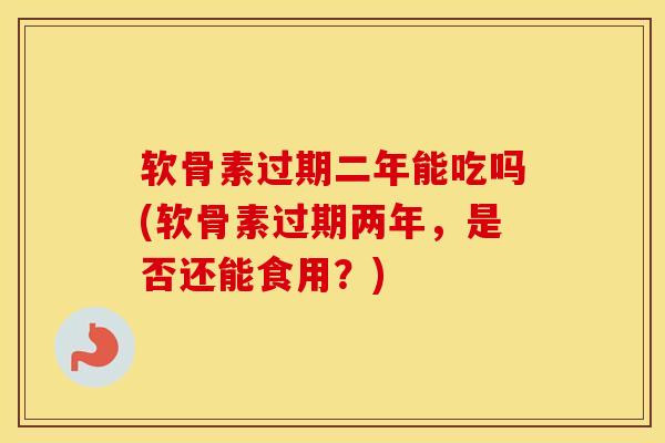 软骨素过期二年能吃吗(软骨素过期两年,是否还能食用?) 软骨素过期二年能吃吗(软骨素过期两年,是否还能食用?)