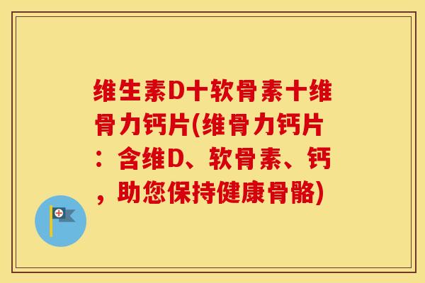 维生素D十软骨素十维骨力钙片(维骨力钙片:含维D、软骨素、钙,助您保持健康骨骼) 维生素D十软骨素十维骨力钙片(维骨力钙片:含维D、软骨素、钙,助您保持健康骨骼)