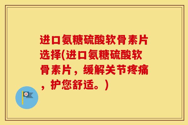 进口氨糖硫酸软骨素片选择(进口氨糖硫酸软骨素片,缓解关节,护您舒适。) 进口氨糖硫酸软骨素片选择(进口氨糖硫酸软骨素片,缓解关节,护您舒适。)