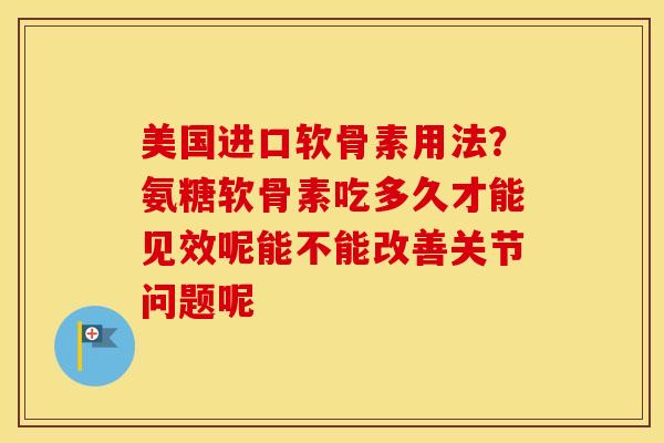 美国进口软骨素用法？氨糖软骨素吃多久才能见效呢能不能改善关节问题呢