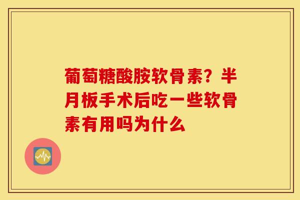 葡萄糖酸胺软骨素？手术后吃一些软骨素有用吗为什么