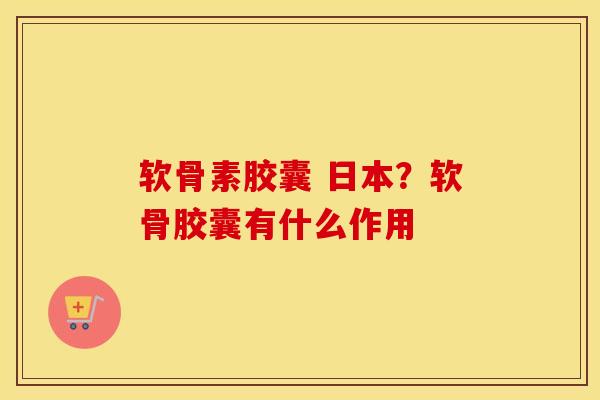软骨素胶囊 日本？软骨胶囊有什么作用