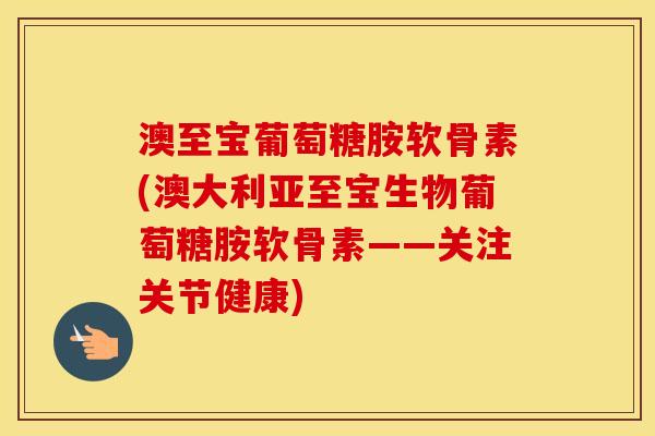 澳至宝葡萄糖胺软骨素(澳大利亚至宝生物葡萄糖胺软骨素——关注关节健康) 澳至宝葡萄糖胺软骨素(澳大利亚至宝生物葡萄糖胺软骨素——关注关节健康)