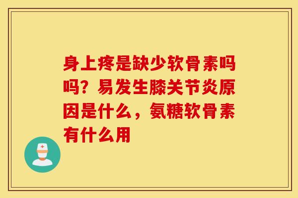 身上疼是缺少软骨素吗吗？易发生膝原因是什么，氨糖软骨素有什么用