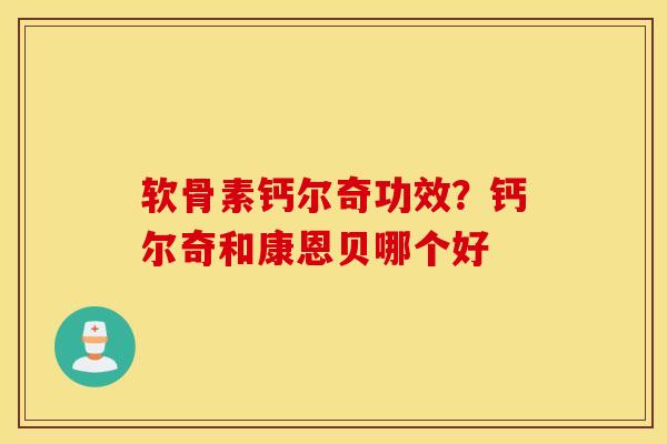 软骨素钙尔奇功效?钙尔奇和康恩贝哪个好 软骨素钙尔奇功效?钙尔奇和康恩贝哪个好