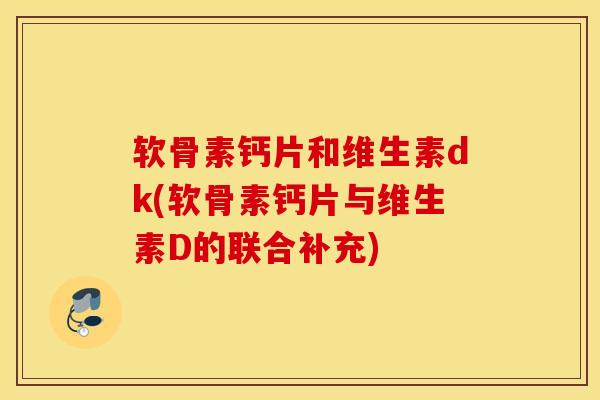软骨素钙片和维生素dk(软骨素钙片与维生素D的联合补充) 软骨素钙片和维生素dk(软骨素钙片与维生素D的联合补充)