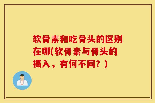 软骨素和吃骨头的区别在哪(软骨素与骨头的摄入，有何不同？)