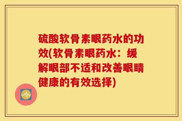 硫酸软骨素眼药水的功效(软骨素眼药水:缓解眼部不适和改善眼睛健康的有效选择) 硫酸软骨素眼药水的功效(软骨素眼药水:缓解眼部不适和改善眼睛健康的有效选择)