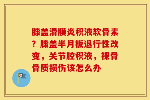 膝盖积液软骨素?膝盖改变,关节腔积液,裸骨骨质损伤该怎么办 膝盖积液软骨素?膝盖改变,关节腔积液,裸骨骨质损伤该怎么办