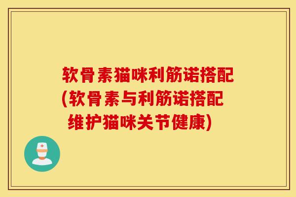 软骨素猫咪利筋诺搭配(软骨素与利筋诺搭配 维护猫咪关节健康) 软骨素猫咪利筋诺搭配(软骨素与利筋诺搭配 维护猫咪关节健康)