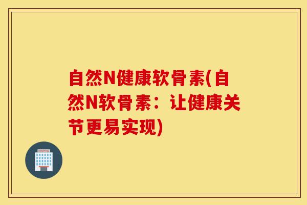 自然N健康软骨素(自然N软骨素:让健康关节更易实现) 自然N健康软骨素(自然N软骨素:让健康关节更易实现)
