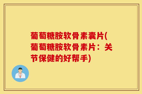 葡萄糖胺软骨素囊片(葡萄糖胺软骨素片:关节保健的好帮手) 葡萄糖胺软骨素囊片(葡萄糖胺软骨素片:关节保健的好帮手)