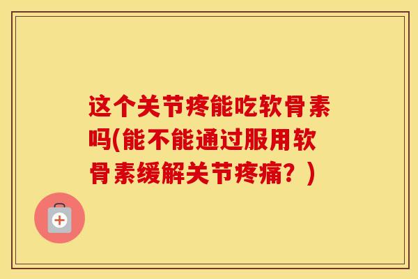 这个关节疼能吃软骨素吗(能不能通过服用软骨素缓解关节?) 这个关节疼能吃软骨素吗(能不能通过服用软骨素缓解关节?)