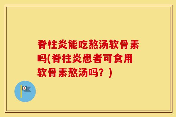 脊柱炎能吃熬汤软骨素吗(脊柱炎患者可食用软骨素熬汤吗?) 脊柱炎能吃熬汤软骨素吗(脊柱炎患者可食用软骨素熬汤吗?)